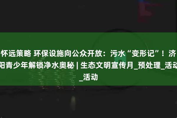 怀远策略 环保设施向公众开放：污水“变形记”！济阳青少年解锁净水奥秘 | 生态文明宣传月_预处理_活动