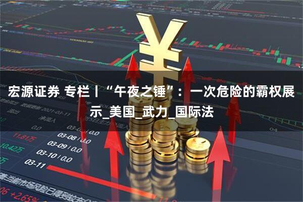 宏源证券 专栏丨“午夜之锤”：一次危险的霸权展示_美国_武力_国际法