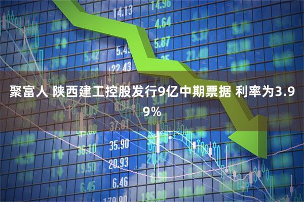 聚富人 陕西建工控股发行9亿中期票据 利率为3.99%