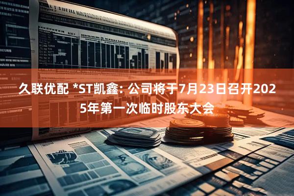 久联优配 *ST凯鑫: 公司将于7月23日召开2025年第一次临时股东大会