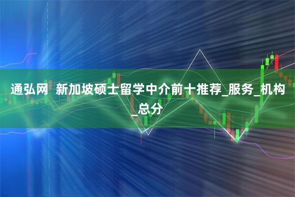 通弘网 新加坡硕士留学中介前十推荐_服务_机构_总分