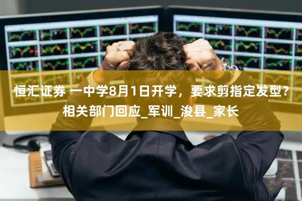 恒汇证券 一中学8月1日开学，要求剪指定发型？相关部门回应_军训_浚县_家长