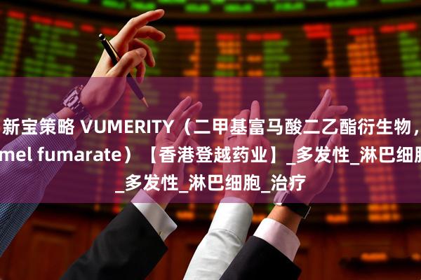 新宝策略 VUMERITY（二甲基富马酸二乙酯衍生物，diroximel fumarate）【香港登越药业】_多发性_淋巴细胞_治疗