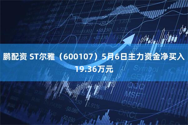 鹏配资 ST尔雅（600107）5月6日主力资金净买入19.36万元