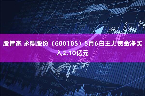 股管家 永鼎股份（600105）5月6日主力资金净买入2.10亿元
