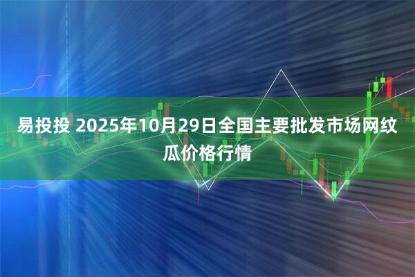 易投投 2025年10月29日全国主要批发市场网纹瓜价格行情