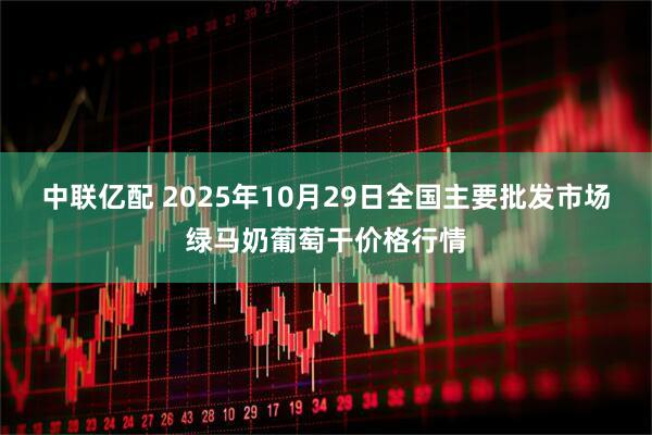 中联亿配 2025年10月29日全国主要批发市场绿马奶葡萄干价格行情