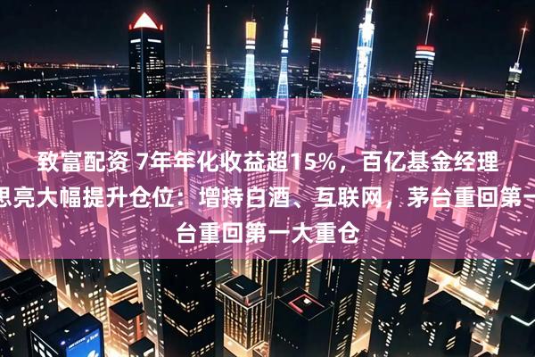 致富配资 7年年化收益超15%，百亿基金经理宝盈杨思亮大幅提升仓位：增持白酒、互联网，茅台重回第一大重仓