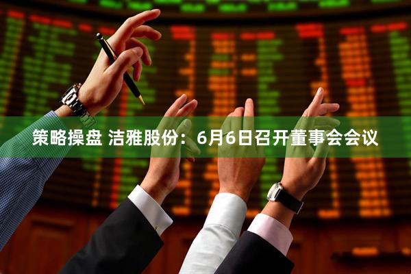 策略操盘 洁雅股份：6月6日召开董事会会议