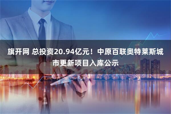 旗开网 总投资20.94亿元！中原百联奥特莱斯城市更新项目入库公示