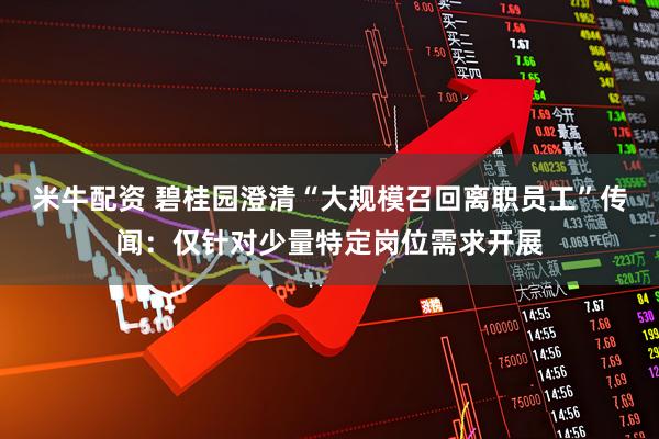 米牛配资 碧桂园澄清“大规模召回离职员工”传闻：仅针对少量特定岗位需求开展