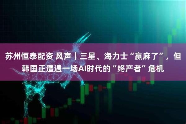 苏州恒泰配资 风声｜三星、海力士“赢麻了”，但韩国正遭遇一场AI时代的“终产者”危机
