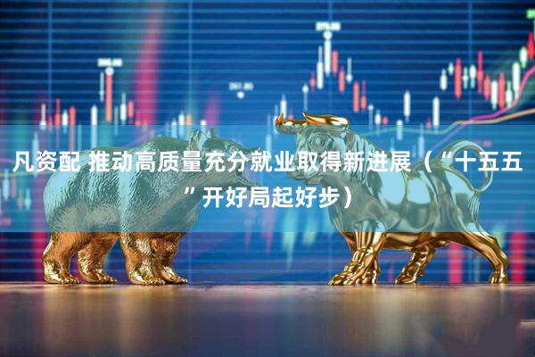 凡资配 推动高质量充分就业取得新进展（“十五五”开好局起好步）